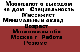 Массажист с выездом на дом › Специальность ­ Массажист › Минимальный оклад ­ 1 500 › Возраст ­ 42 - Московская обл., Москва г. Работа » Резюме   